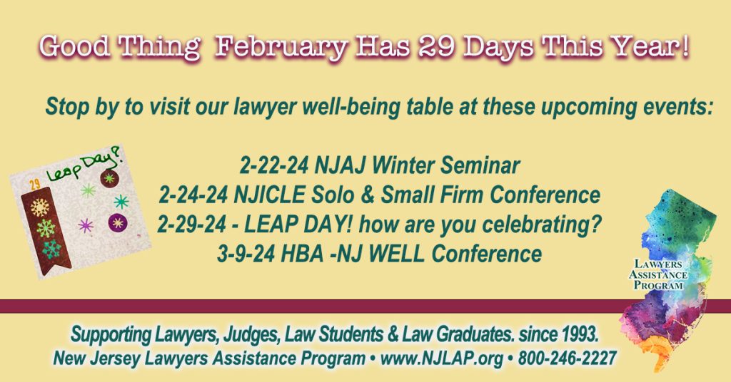 February is a short month - but this year we have a leap day! More time for NJLAP to get out there sharing our Lawyer Well-Being message with you at conferences and events. Stop by and say 